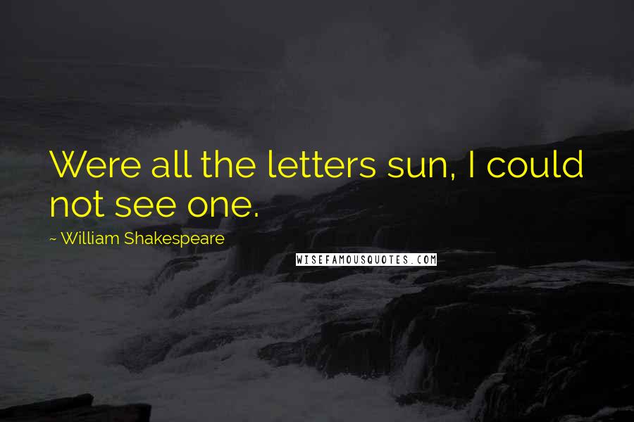 William Shakespeare Quotes: Were all the letters sun, I could not see one.