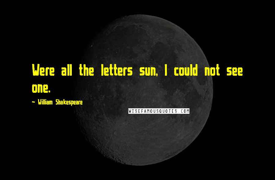William Shakespeare Quotes: Were all the letters sun, I could not see one.