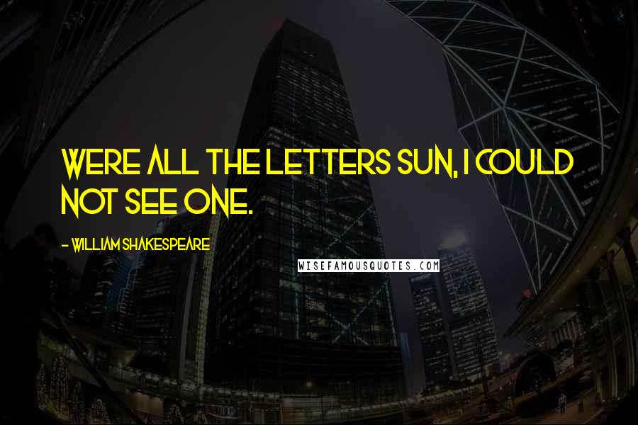 William Shakespeare Quotes: Were all the letters sun, I could not see one.