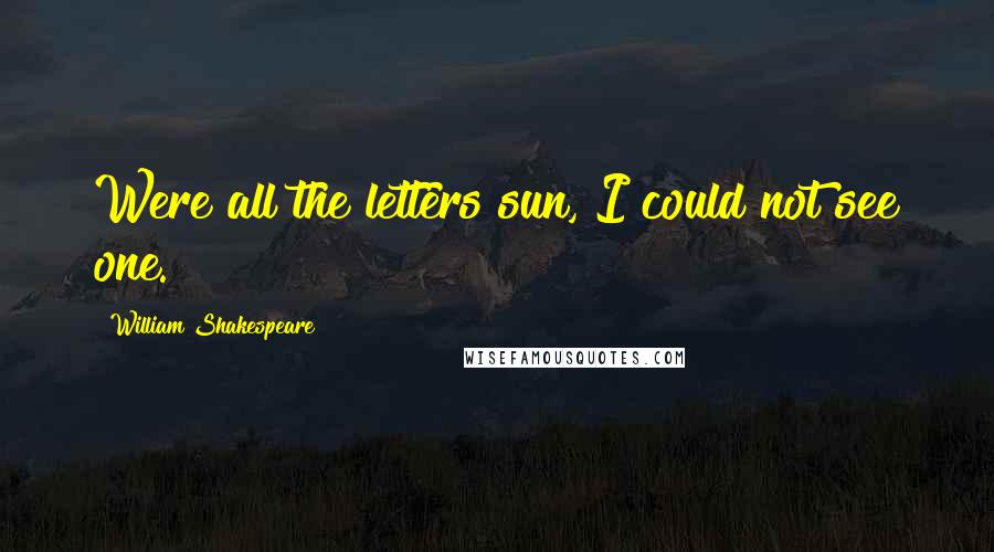 William Shakespeare Quotes: Were all the letters sun, I could not see one.