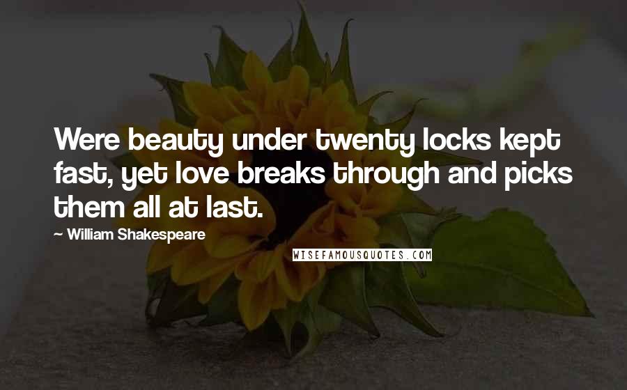 William Shakespeare Quotes: Were beauty under twenty locks kept fast, yet love breaks through and picks them all at last.