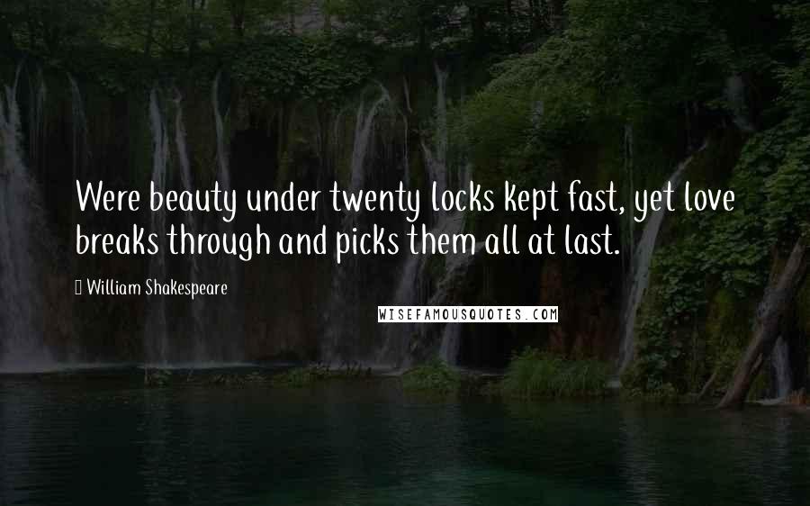 William Shakespeare Quotes: Were beauty under twenty locks kept fast, yet love breaks through and picks them all at last.