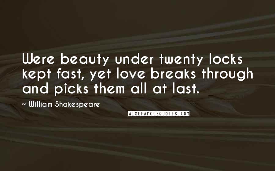 William Shakespeare Quotes: Were beauty under twenty locks kept fast, yet love breaks through and picks them all at last.