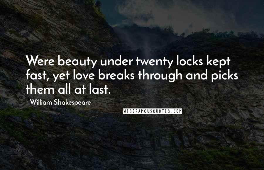 William Shakespeare Quotes: Were beauty under twenty locks kept fast, yet love breaks through and picks them all at last.