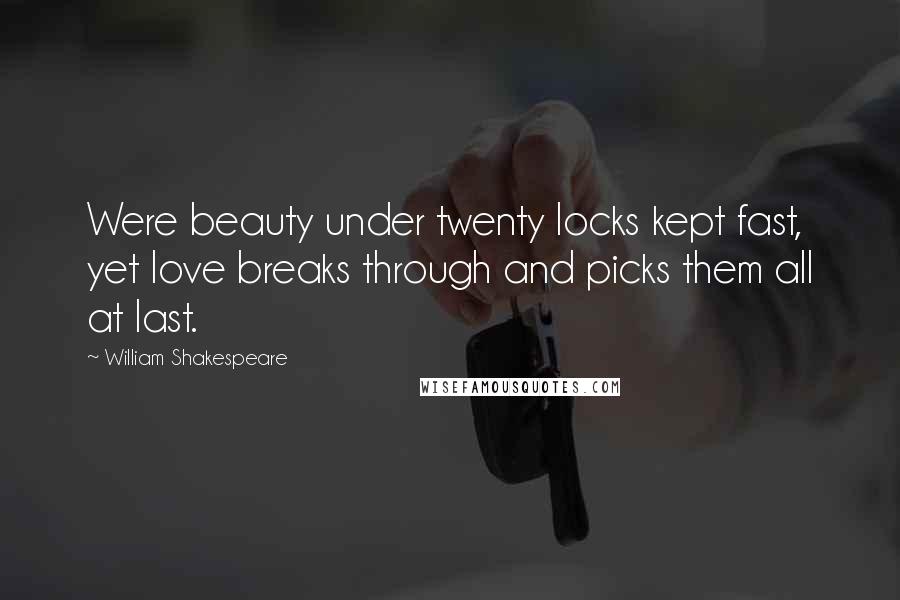 William Shakespeare Quotes: Were beauty under twenty locks kept fast, yet love breaks through and picks them all at last.