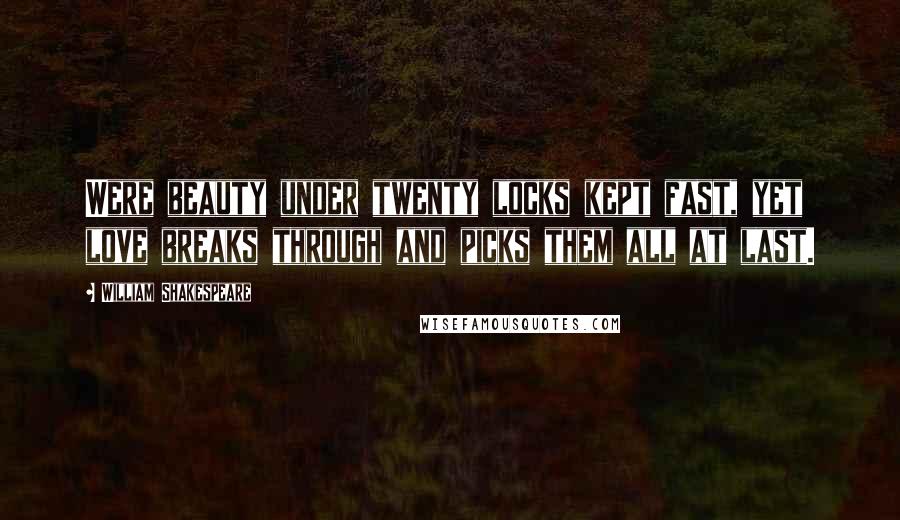 William Shakespeare Quotes: Were beauty under twenty locks kept fast, yet love breaks through and picks them all at last.