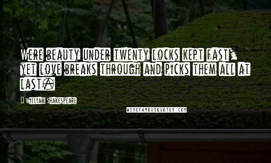 William Shakespeare Quotes: Were beauty under twenty locks kept fast, yet love breaks through and picks them all at last.