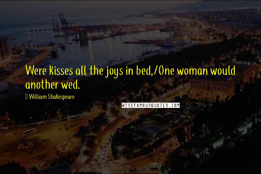 William Shakespeare Quotes: Were kisses all the joys in bed,/One woman would another wed.