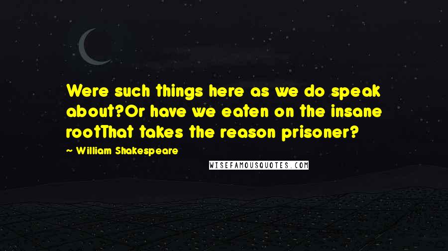 William Shakespeare Quotes: Were such things here as we do speak about?Or have we eaten on the insane rootThat takes the reason prisoner?