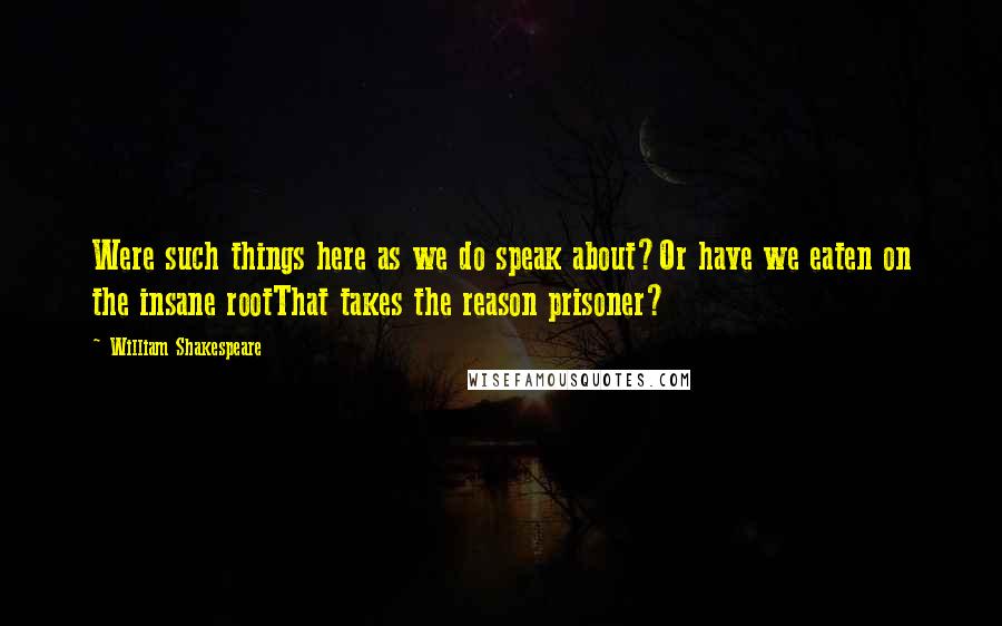 William Shakespeare Quotes: Were such things here as we do speak about?Or have we eaten on the insane rootThat takes the reason prisoner?