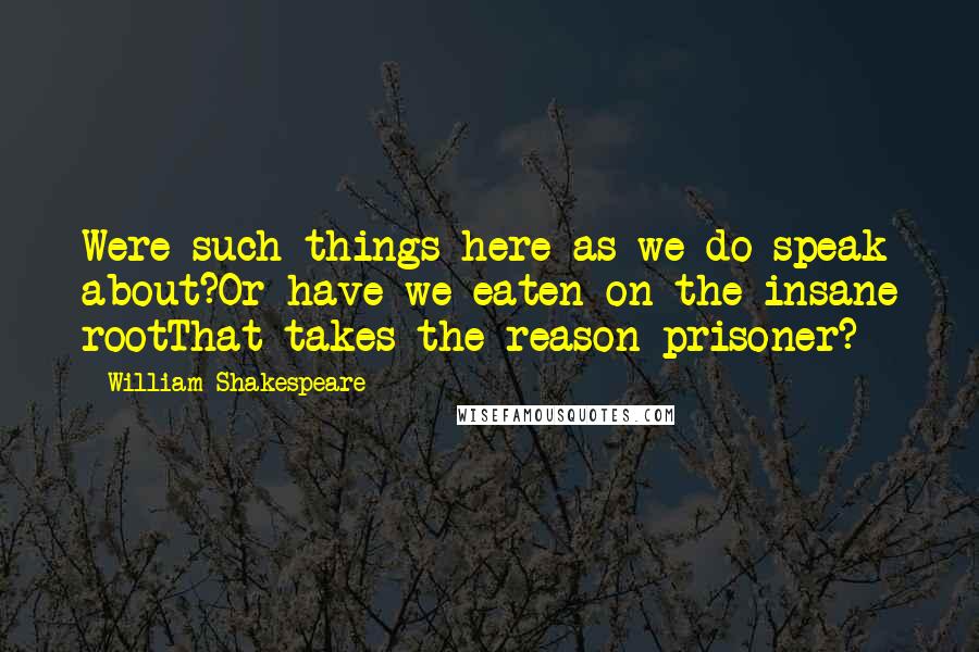 William Shakespeare Quotes: Were such things here as we do speak about?Or have we eaten on the insane rootThat takes the reason prisoner?