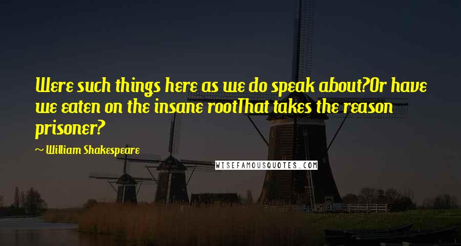 William Shakespeare Quotes: Were such things here as we do speak about?Or have we eaten on the insane rootThat takes the reason prisoner?