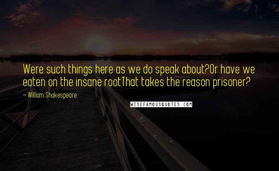 William Shakespeare Quotes: Were such things here as we do speak about?Or have we eaten on the insane rootThat takes the reason prisoner?