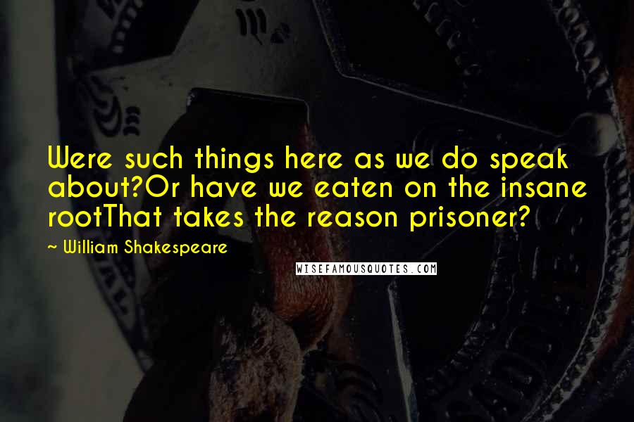 William Shakespeare Quotes: Were such things here as we do speak about?Or have we eaten on the insane rootThat takes the reason prisoner?