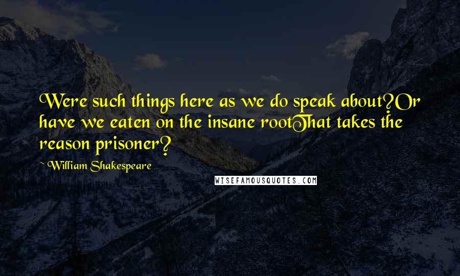 William Shakespeare Quotes: Were such things here as we do speak about?Or have we eaten on the insane rootThat takes the reason prisoner?