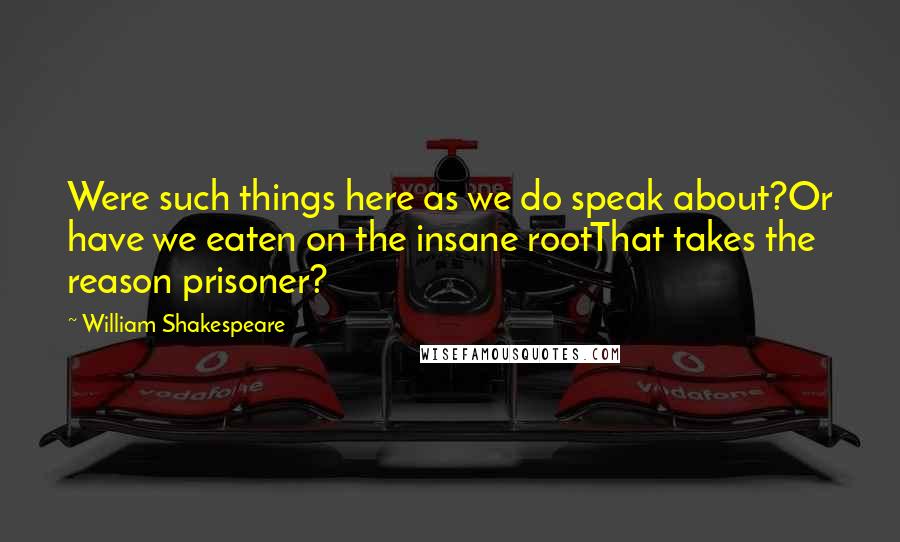 William Shakespeare Quotes: Were such things here as we do speak about?Or have we eaten on the insane rootThat takes the reason prisoner?