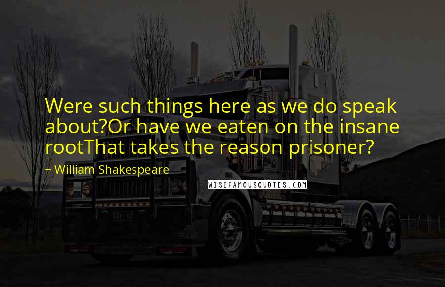 William Shakespeare Quotes: Were such things here as we do speak about?Or have we eaten on the insane rootThat takes the reason prisoner?