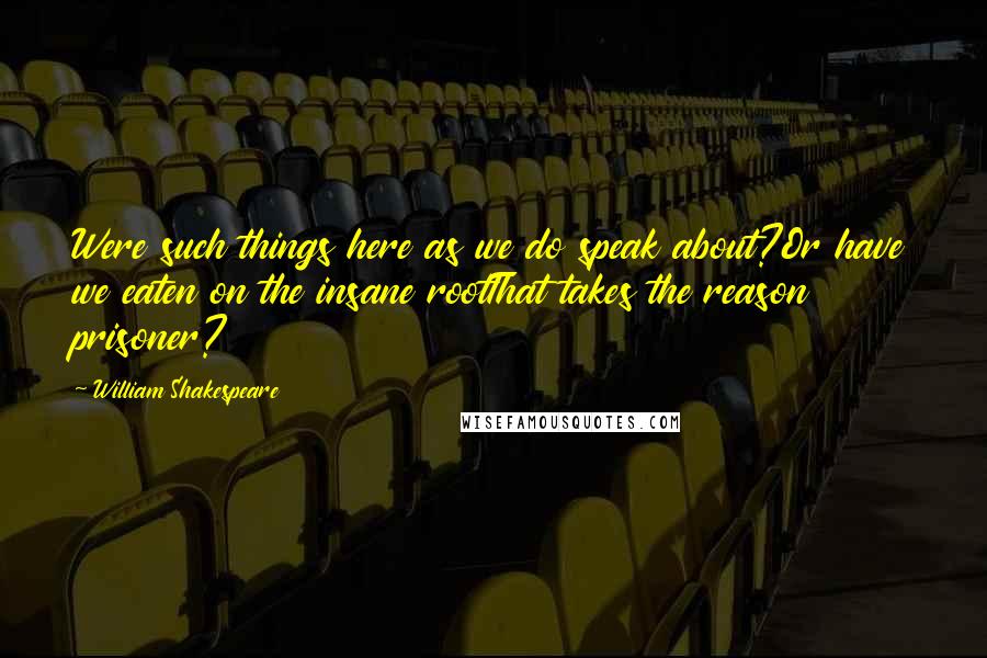 William Shakespeare Quotes: Were such things here as we do speak about?Or have we eaten on the insane rootThat takes the reason prisoner?