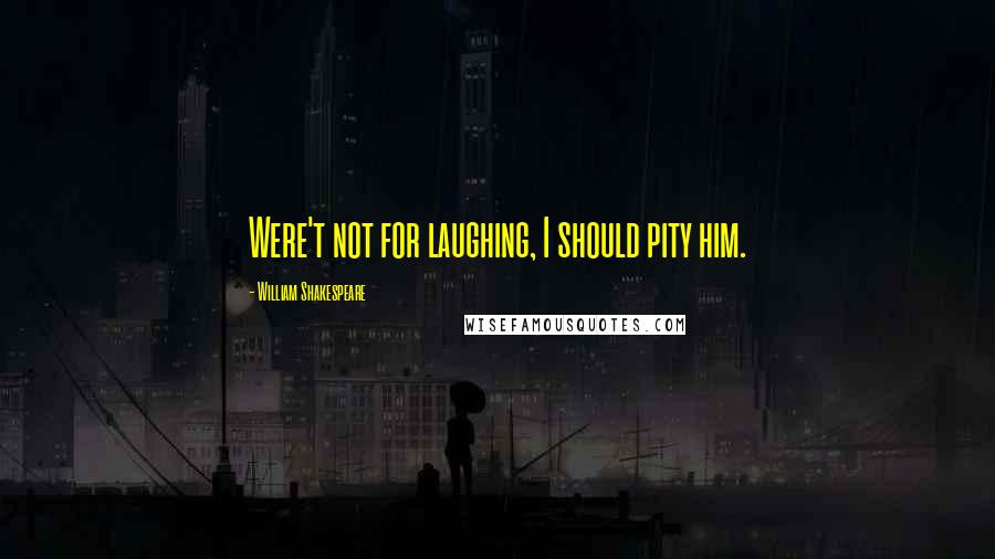 William Shakespeare Quotes: Were't not for laughing, I should pity him.