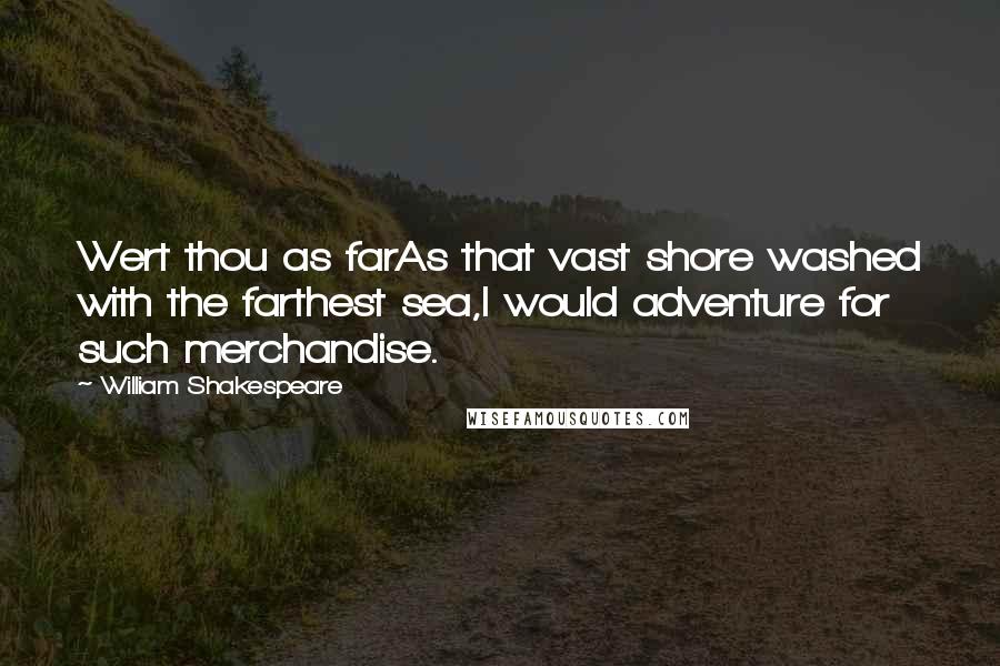 William Shakespeare Quotes: Wert thou as farAs that vast shore washed with the farthest sea,I would adventure for such merchandise.