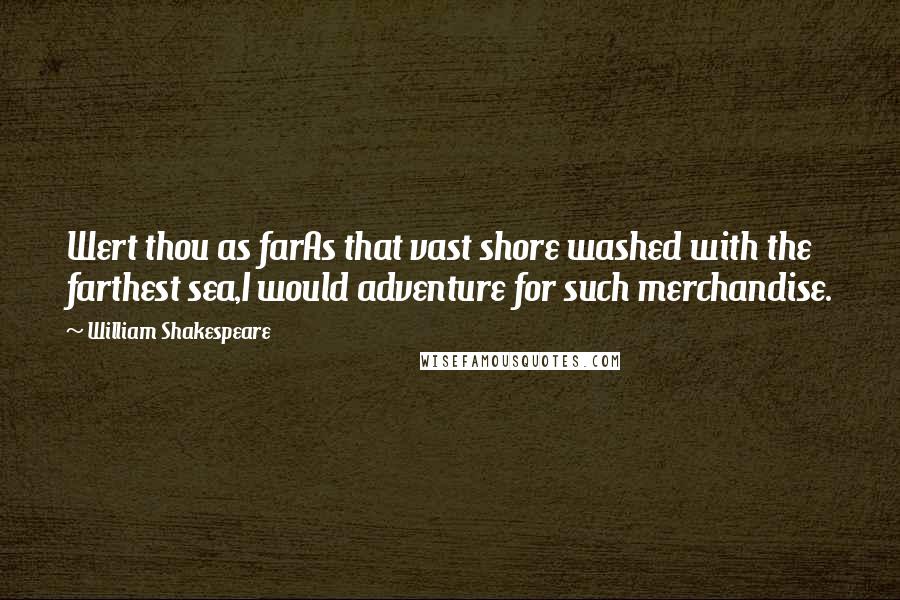 William Shakespeare Quotes: Wert thou as farAs that vast shore washed with the farthest sea,I would adventure for such merchandise.