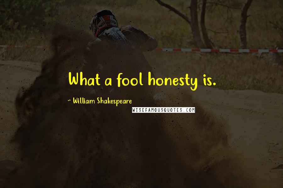 William Shakespeare Quotes: What a fool honesty is.