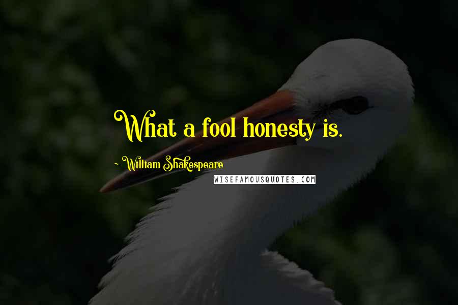 William Shakespeare Quotes: What a fool honesty is.