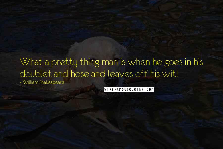 William Shakespeare Quotes: What a pretty thing man is when he goes in his doublet and hose and leaves off his wit!