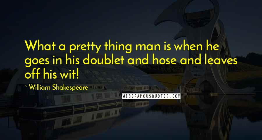 William Shakespeare Quotes: What a pretty thing man is when he goes in his doublet and hose and leaves off his wit!