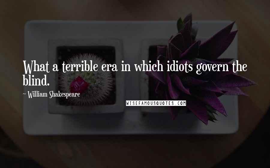 William Shakespeare Quotes: What a terrible era in which idiots govern the blind.