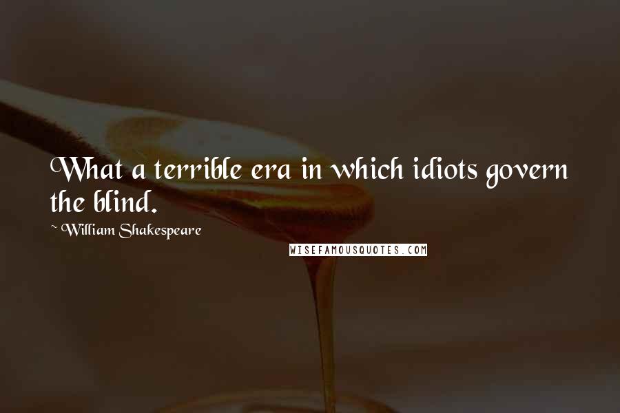 William Shakespeare Quotes: What a terrible era in which idiots govern the blind.