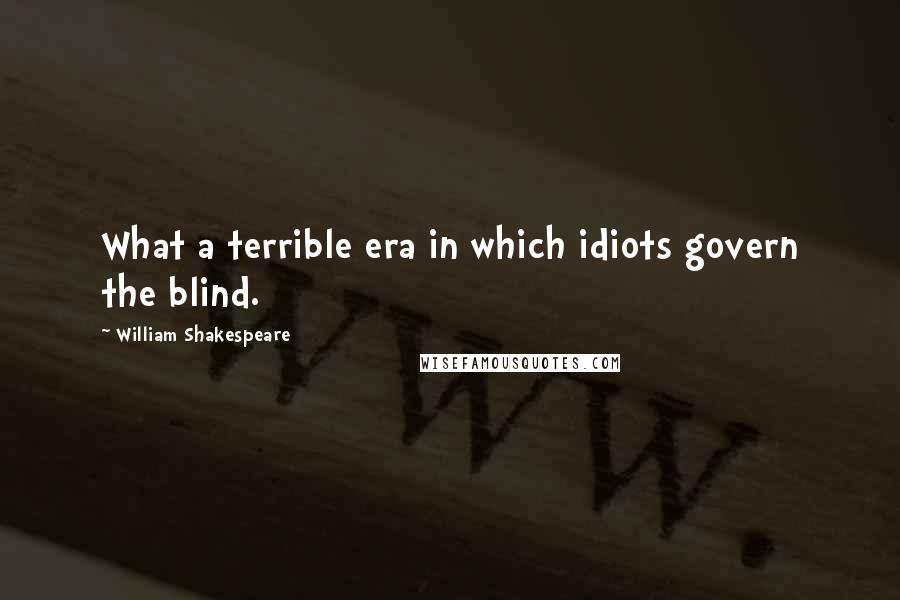 William Shakespeare Quotes: What a terrible era in which idiots govern the blind.