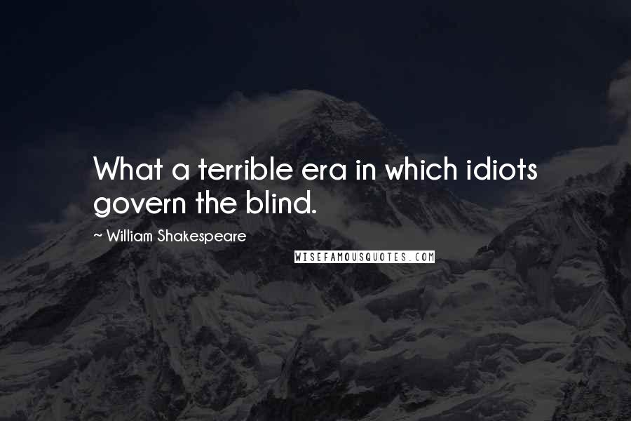 William Shakespeare Quotes: What a terrible era in which idiots govern the blind.