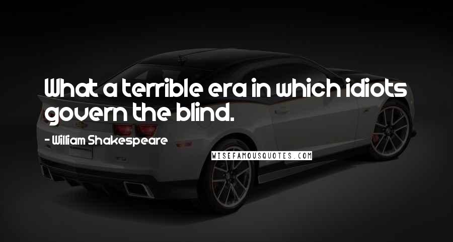 William Shakespeare Quotes: What a terrible era in which idiots govern the blind.