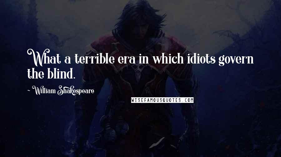 William Shakespeare Quotes: What a terrible era in which idiots govern the blind.