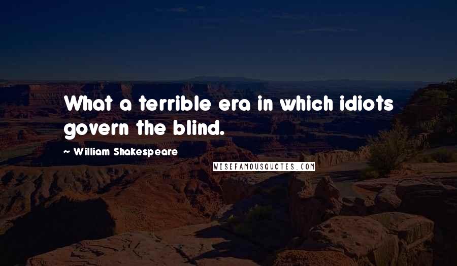 William Shakespeare Quotes: What a terrible era in which idiots govern the blind.