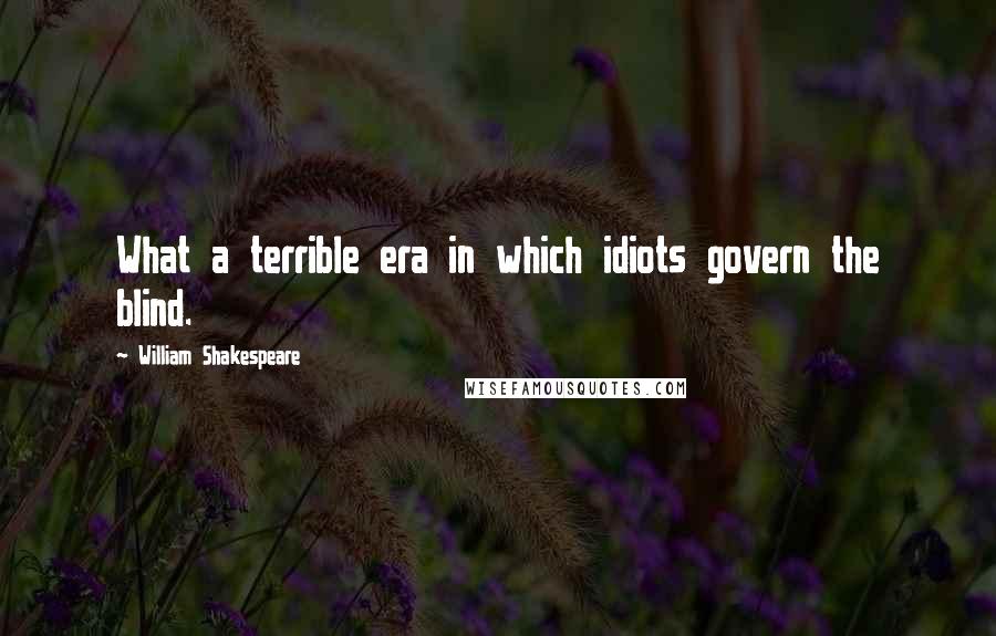 William Shakespeare Quotes: What a terrible era in which idiots govern the blind.