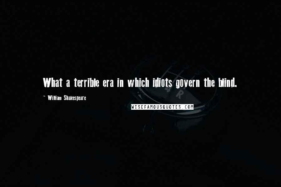 William Shakespeare Quotes: What a terrible era in which idiots govern the blind.