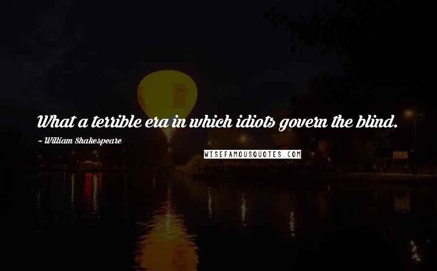 William Shakespeare Quotes: What a terrible era in which idiots govern the blind.