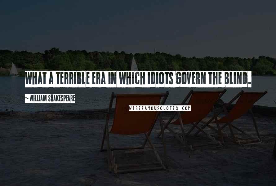 William Shakespeare Quotes: What a terrible era in which idiots govern the blind.