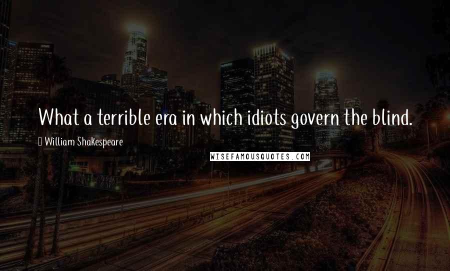 William Shakespeare Quotes: What a terrible era in which idiots govern the blind.