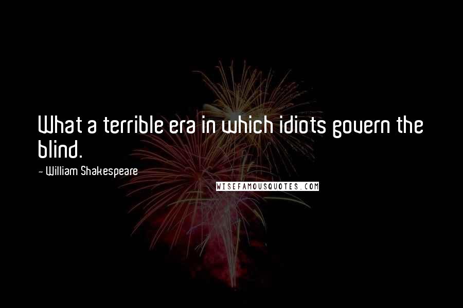 William Shakespeare Quotes: What a terrible era in which idiots govern the blind.