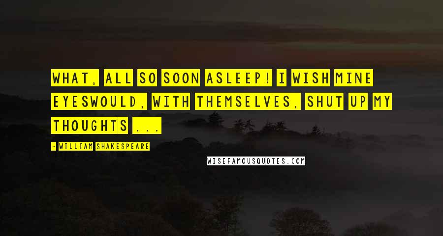 William Shakespeare Quotes: What, all so soon asleep! I wish mine eyesWould, with themselves, shut up my thoughts ...