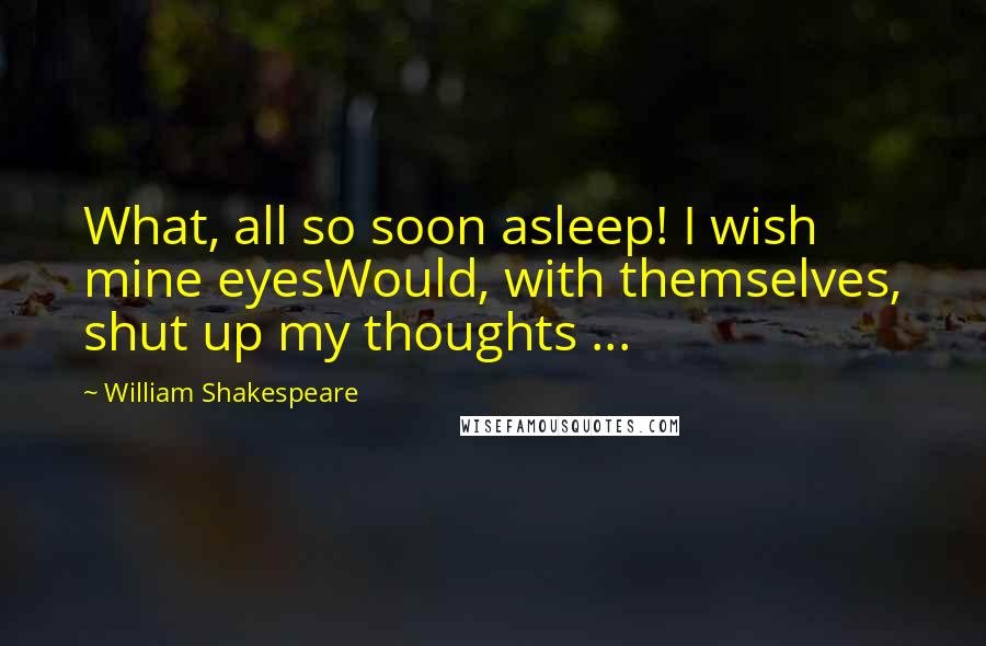 William Shakespeare Quotes: What, all so soon asleep! I wish mine eyesWould, with themselves, shut up my thoughts ...