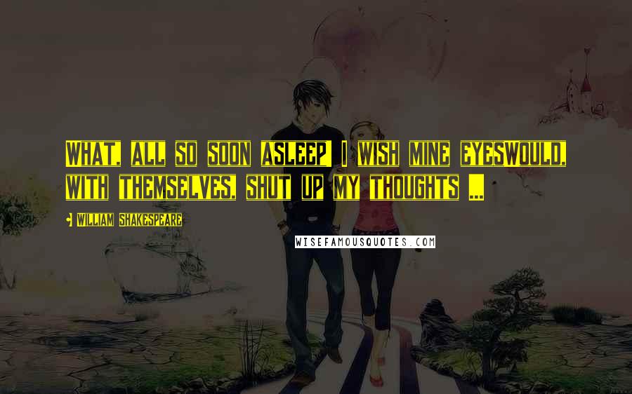 William Shakespeare Quotes: What, all so soon asleep! I wish mine eyesWould, with themselves, shut up my thoughts ...