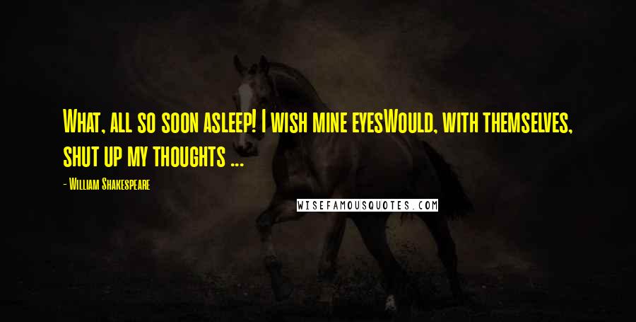 William Shakespeare Quotes: What, all so soon asleep! I wish mine eyesWould, with themselves, shut up my thoughts ...