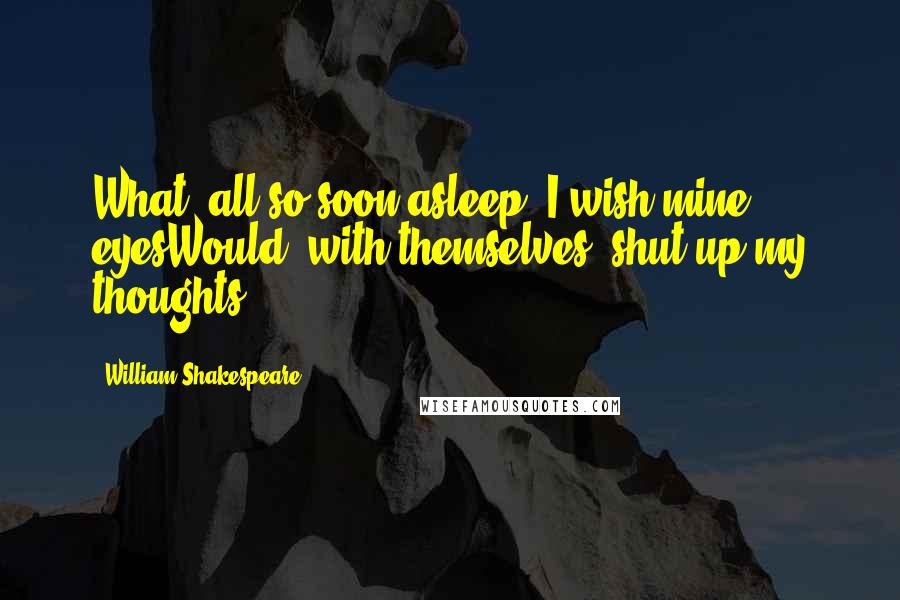 William Shakespeare Quotes: What, all so soon asleep! I wish mine eyesWould, with themselves, shut up my thoughts ...