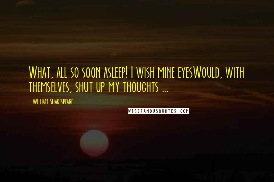 William Shakespeare Quotes: What, all so soon asleep! I wish mine eyesWould, with themselves, shut up my thoughts ...