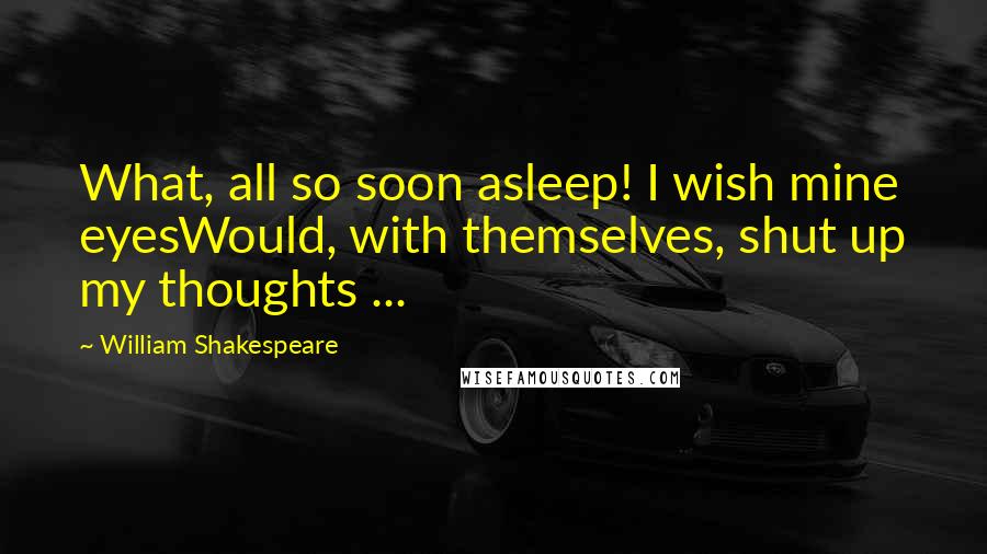 William Shakespeare Quotes: What, all so soon asleep! I wish mine eyesWould, with themselves, shut up my thoughts ...