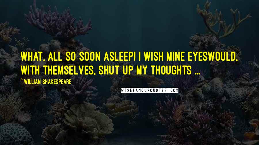 William Shakespeare Quotes: What, all so soon asleep! I wish mine eyesWould, with themselves, shut up my thoughts ...